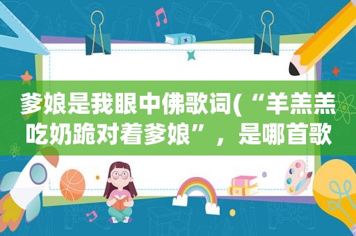 爹娘是我眼中佛歌词(“羊羔羔吃奶跪对着爹娘”，是哪首歌的歌词)