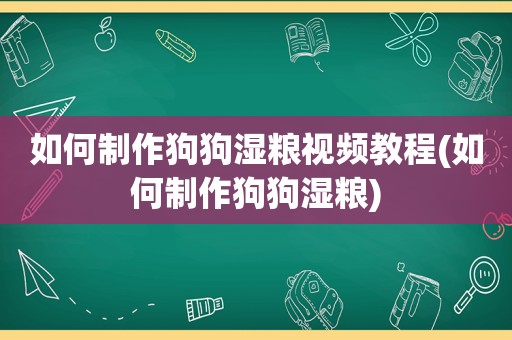 如何制作狗狗湿粮视频教程(如何制作狗狗湿粮)