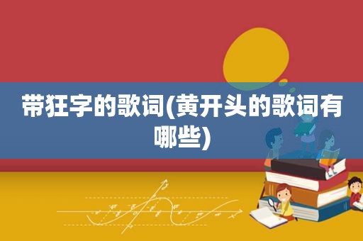 带狂字的歌词(黄开头的歌词有哪些)