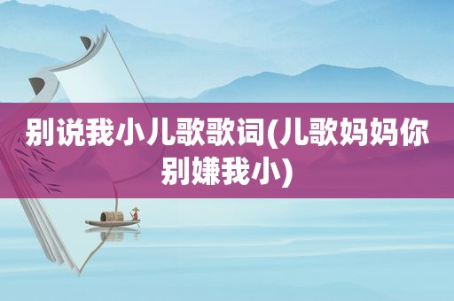 别说我小儿歌歌词(儿歌妈妈你别嫌我小)