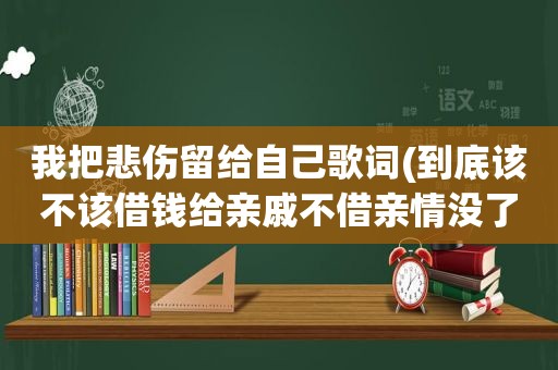 我把悲伤留给自己歌词(到底该不该借钱给亲戚不借亲情没了，借了自己又害怕，该怎么办)