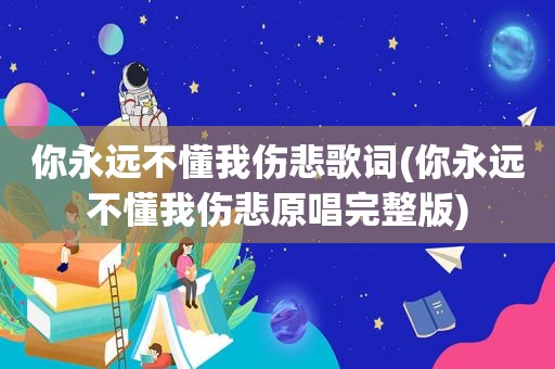 你永远不懂我伤悲歌词(你永远不懂我伤悲原唱完整版)