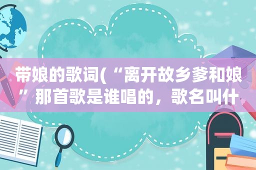 带娘的歌词(“离开故乡爹和娘”那首歌是谁唱的，歌名叫什么)