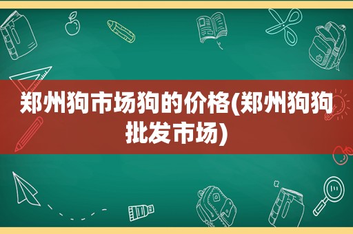 郑州狗市场狗的价格(郑州狗狗批发市场)