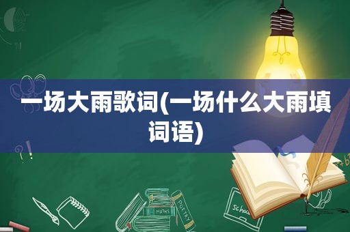 一场大雨歌词(一场什么大雨填词语)