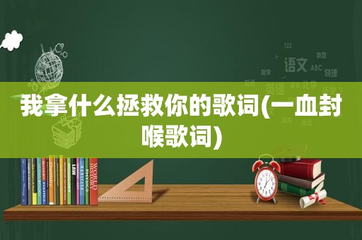 我拿什么拯救你的歌词(一血封喉歌词)