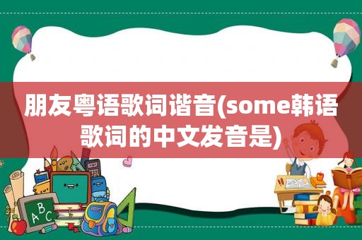 朋友粤语歌词谐音(some韩语歌词的中文发音是)