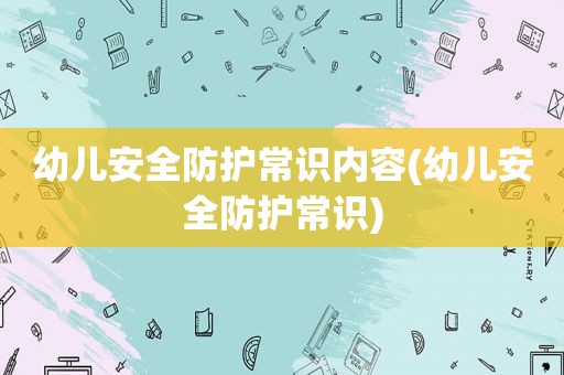 幼儿安全防护常识内容(幼儿安全防护常识)