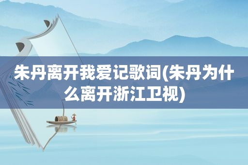 朱丹离开我爱记歌词(朱丹为什么离开浙江卫视)