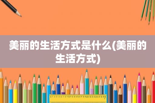 美丽的生活方式是什么(美丽的生活方式)