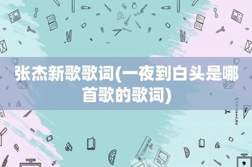 张杰新歌歌词(一夜到白头是哪首歌的歌词)