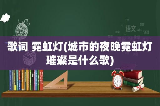 歌词 霓虹灯(城市的夜晚霓虹灯璀璨是什么歌)