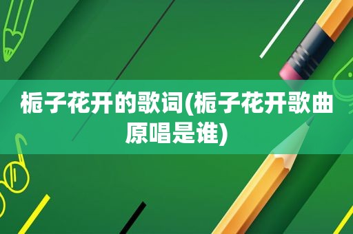 栀子花开的歌词(栀子花开歌曲原唱是谁)