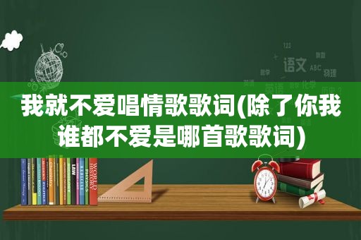 我就不爱唱情歌歌词(除了你我谁都不爱是哪首歌歌词)