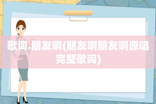 歌词.朋友啊(朋友啊朋友啊原唱完整歌词)