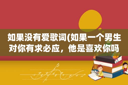 如果没有爱歌词(如果一个男生对你有求必应，他是喜欢你吗)
