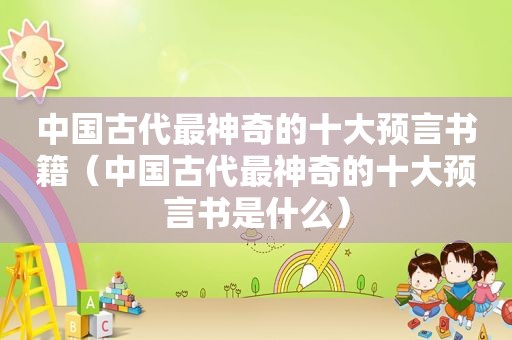 中国古代最神奇的十大预言书籍（中国古代最神奇的十大预言书是什么）