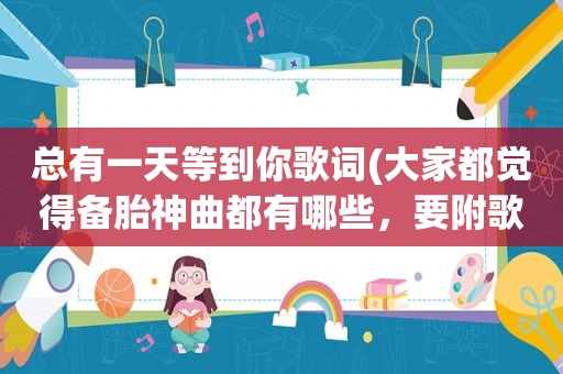 总有一天等到你歌词(大家都觉得备胎神曲都有哪些，要附歌词哦)