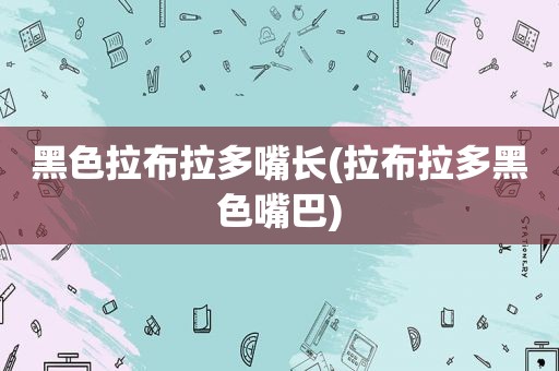黑色拉布拉多嘴长(拉布拉多黑色嘴巴)