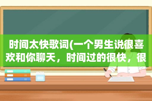时间太快歌词(一个男生说很喜欢和你聊天，时间过的很快，很开心，什么意思啊)