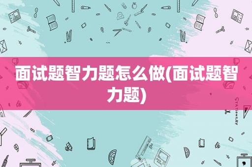面试题智力题怎么做(面试题智力题)