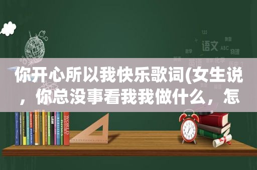 你开心所以我快乐歌词(女生说，你总没事看我我做什么，怎么回复)