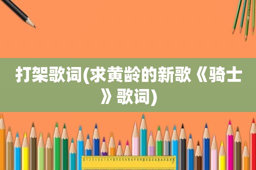 打架歌词(求黄龄的新歌《骑士》歌词)