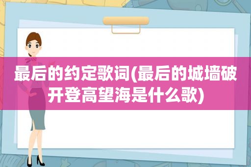 最后的约定歌词(最后的城墙破开登高望海是什么歌)