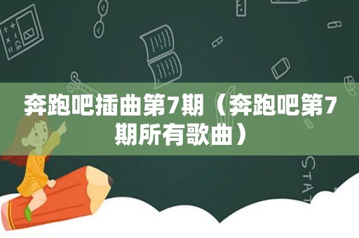 奔跑吧插曲第7期（奔跑吧第7期所有歌曲）