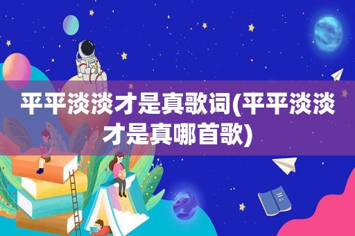 平平淡淡才是真歌词(平平淡淡才是真哪首歌)