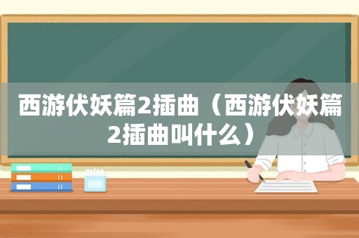 西游伏妖篇2插曲（西游伏妖篇2插曲叫什么）