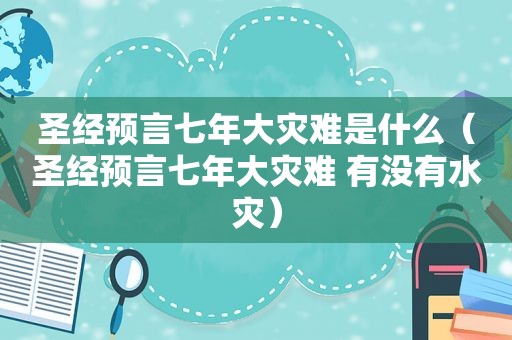 圣经预言七年大灾难是什么（圣经预言七年大灾难 有没有水灾）