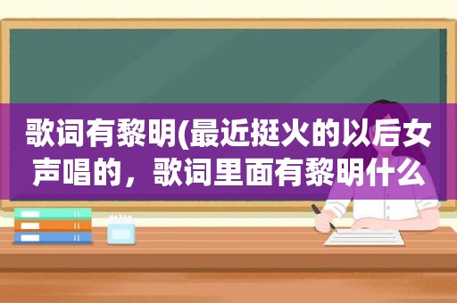 歌词有黎明(最近挺火的以后女声唱的，歌词里面有黎明什么的)