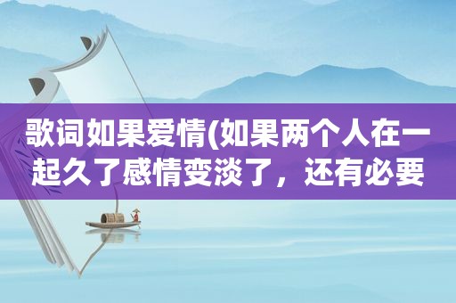 歌词如果爱情(如果两个人在一起久了感情变淡了，还有必要在一起吗)