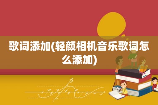 歌词添加(轻颜相机音乐歌词怎么添加)