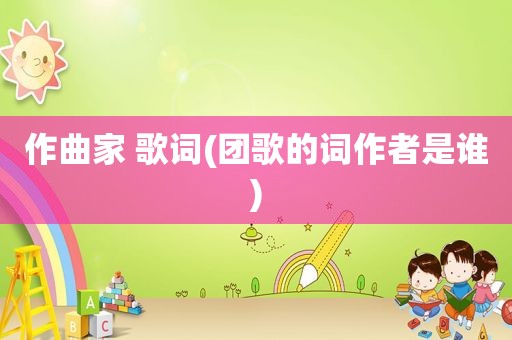 作曲家 歌词(团歌的词作者是谁)