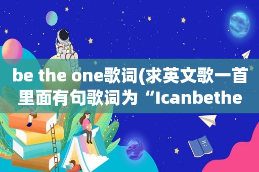 be the one歌词(求英文歌一首里面有句歌词为“Icanbetheone”)