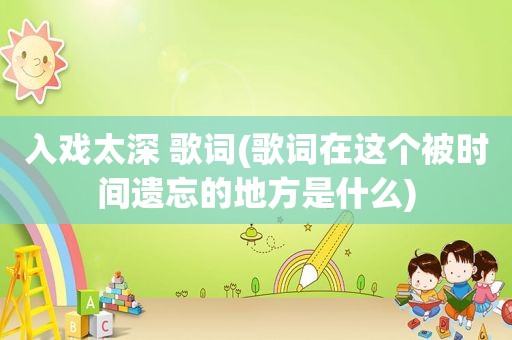 入戏太深 歌词(歌词在这个被时间遗忘的地方是什么)