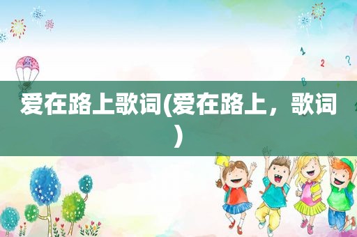 爱在路上歌词(爱在路上，歌词)