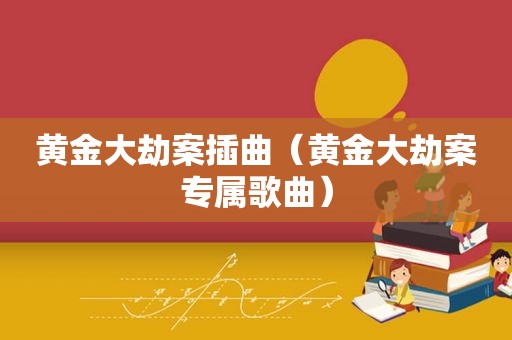 黄金大劫案插曲（黄金大劫案专属歌曲）
