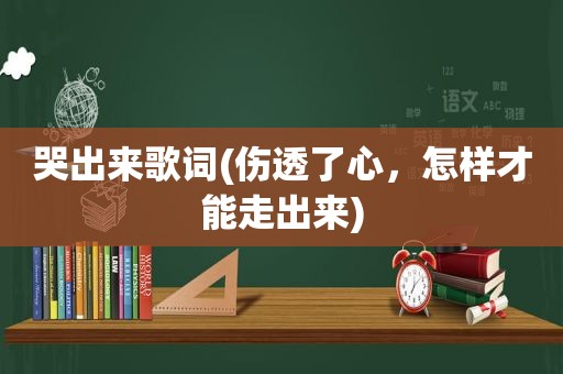 哭出来歌词(伤透了心，怎样才能走出来)