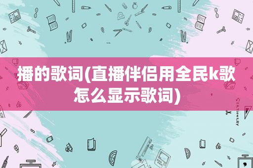 播的歌词(直播伴侣用全民k歌怎么显示歌词)