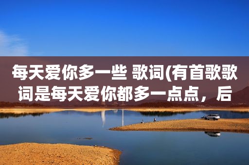 每天爱你多一些 歌词(有首歌歌词是每天爱你都多一点点，后面是再见面，男女合唱的)