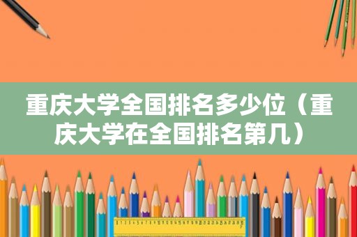 重庆大学全国排名多少位（重庆大学在全国排名第几）