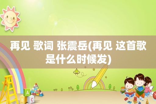 再见 歌词 张震岳(再见 这首歌是什么时候发)