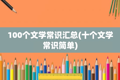 100个文学常识汇总(十个文学常识简单)