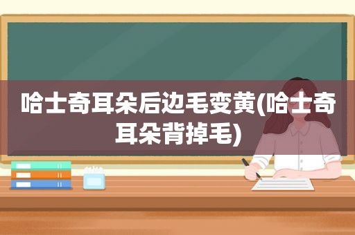 哈士奇耳朵后边毛变黄(哈士奇耳朵背掉毛)