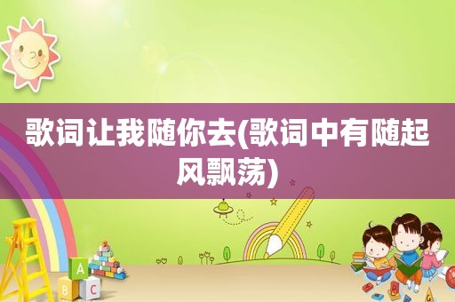 歌词让我随你去(歌词中有随起风飘荡)