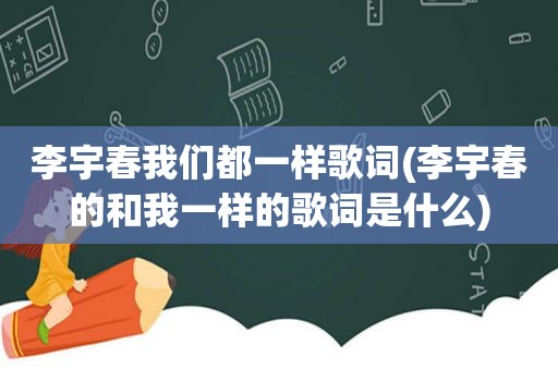 李宇春我们都一样歌词(李宇春的和我一样的歌词是什么)