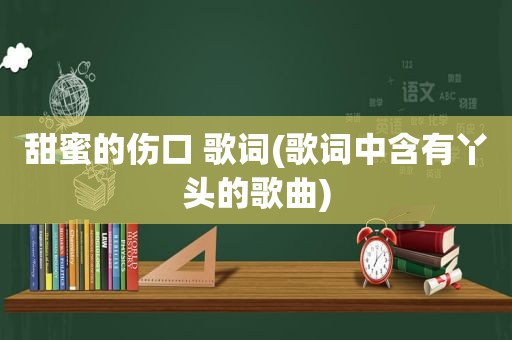 甜蜜的伤口 歌词(歌词中含有丫头的歌曲)
